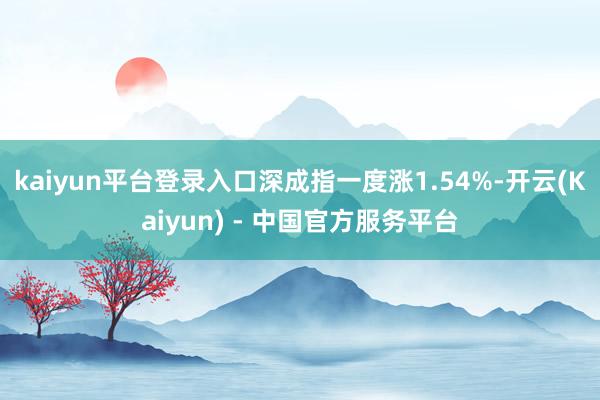 kaiyun平台登录入口深成指一度涨1.54%-开云(Kaiyun) - 中国官方服务平台
