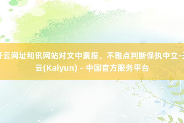 开云网址和讯网站对文中禀报、不雅点判断保执中立-开云(Kaiyun) - 中国官方服务平台