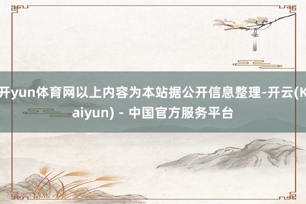 开yun体育网以上内容为本站据公开信息整理-开云(Kaiyun) - 中国官方服务平台
