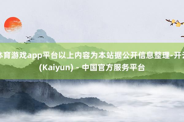 体育游戏app平台以上内容为本站据公开信息整理-开云(Kaiyun) - 中国官方服务平台