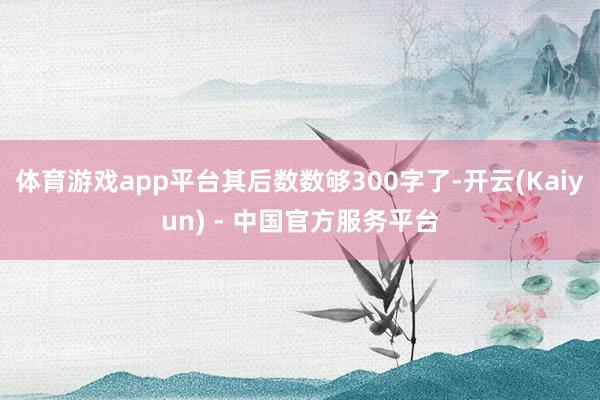 体育游戏app平台其后数数够300字了-开云(Kaiyun) - 中国官方服务平台