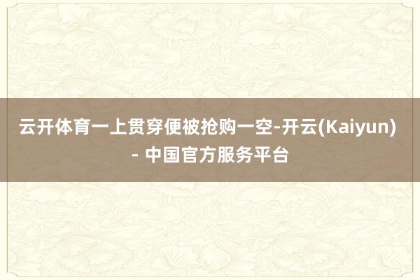 云开体育一上贯穿便被抢购一空-开云(Kaiyun) - 中国官方服务平台