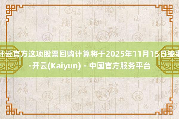 开云官方这项股票回购计算将于2025年11月15日竣事-开云(Kaiyun) - 中国官方服务平台
