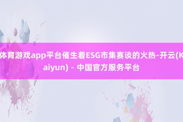 体育游戏app平台催生着ESG市集赛谈的火热-开云(Kaiyun) - 中国官方服务平台