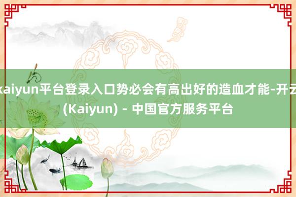 kaiyun平台登录入口势必会有高出好的造血才能-开云(Kaiyun) - 中国官方服务平台