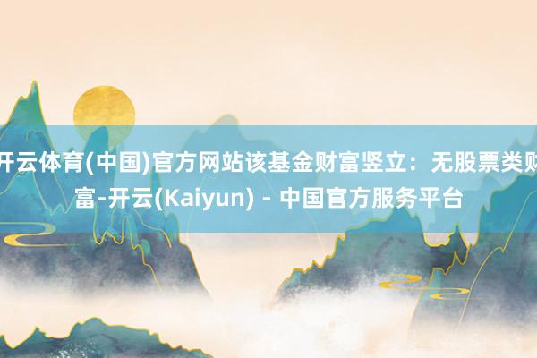 开云体育(中国)官方网站该基金财富竖立：无股票类财富-开云(Kaiyun) - 中国官方服务平台