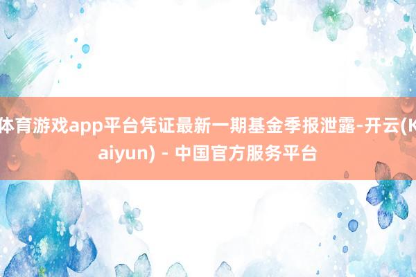 体育游戏app平台凭证最新一期基金季报泄露-开云(Kaiyun) - 中国官方服务平台
