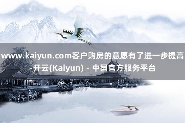 www.kaiyun.com客户购房的意愿有了进一步提高-开云(Kaiyun) - 中国官方服务平台
