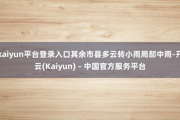 kaiyun平台登录入口其余市县多云转小雨局部中雨-开云(Kaiyun) - 中国官方服务平台