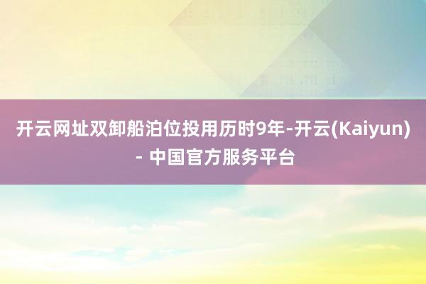 开云网址双卸船泊位投用历时9年-开云(Kaiyun) - 中国官方服务平台