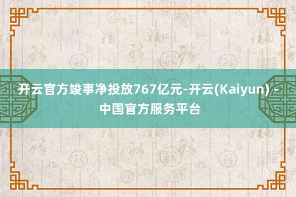 开云官方竣事净投放767亿元-开云(Kaiyun) - 中国官方服务平台