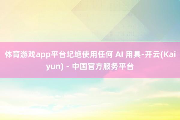 体育游戏app平台圮绝使用任何 AI 用具-开云(Kaiyun) - 中国官方服务平台