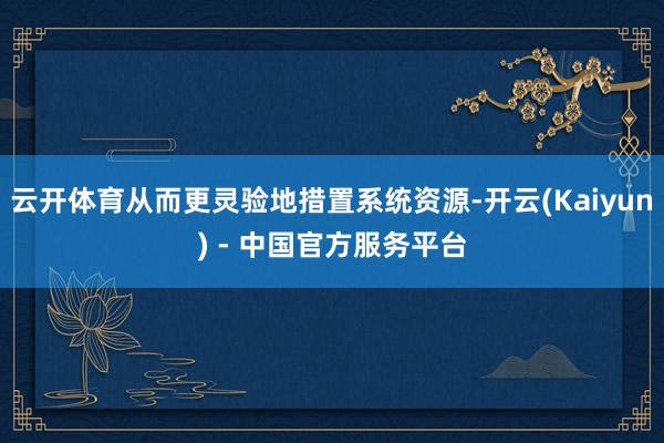 云开体育从而更灵验地措置系统资源-开云(Kaiyun) - 中国官方服务平台