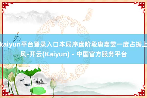kaiyun平台登录入口本局序盘阶段唐嘉雯一度占据上风-开云(Kaiyun) - 中国官方服务平台