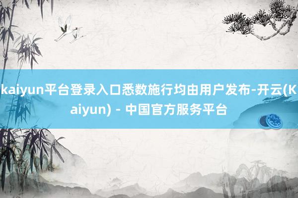 kaiyun平台登录入口悉数施行均由用户发布-开云(Kaiyun) - 中国官方服务平台