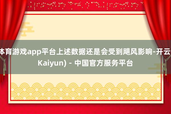 体育游戏app平台上述数据还是会受到飓风影响-开云(Kaiyun) - 中国官方服务平台