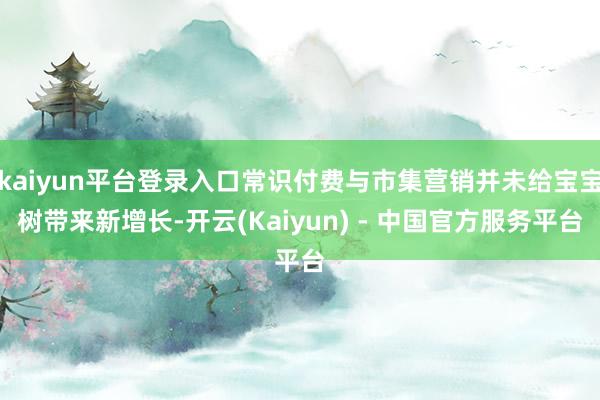 kaiyun平台登录入口常识付费与市集营销并未给宝宝树带来新增长-开云(Kaiyun) - 中国官方服务平台