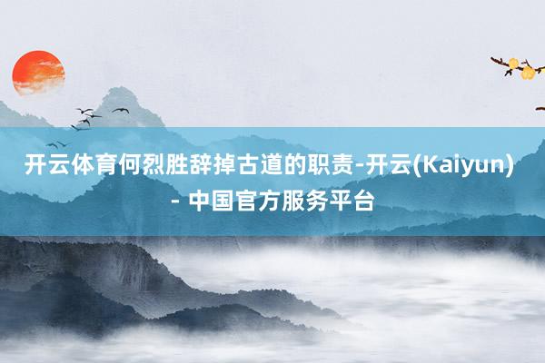 开云体育何烈胜辞掉古道的职责-开云(Kaiyun) - 中国官方服务平台