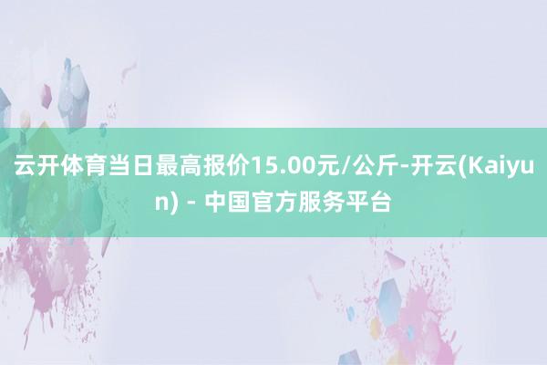 云开体育当日最高报价15.00元/公斤-开云(Kaiyun) - 中国官方服务平台