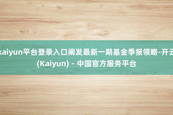 kaiyun平台登录入口阐发最新一期基金季报领略-开云(Kaiyun) - 中国官方服务平台