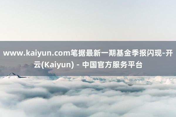 www.kaiyun.com笔据最新一期基金季报闪现-开云(Kaiyun) - 中国官方服务平台