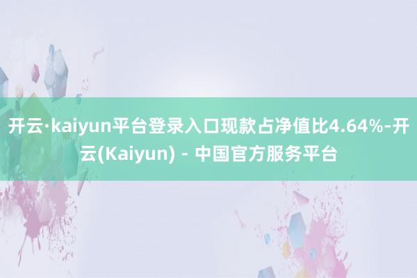 开云·kaiyun平台登录入口现款占净值比4.64%-开云(Kaiyun) - 中国官方服务平台