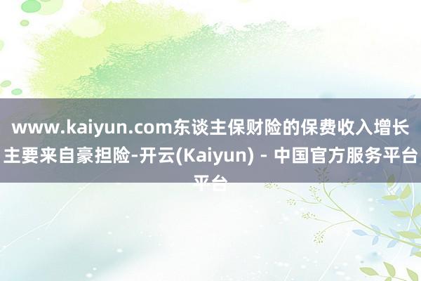 www.kaiyun.com东谈主保财险的保费收入增长主要来自豪担险-开云(Kaiyun) - 中国官方服务平台