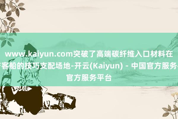 www.kaiyun.com突破了高端碳纤维入口材料在国产客船的技巧支配场地-开云(Kaiyun) - 中国官方服务平台