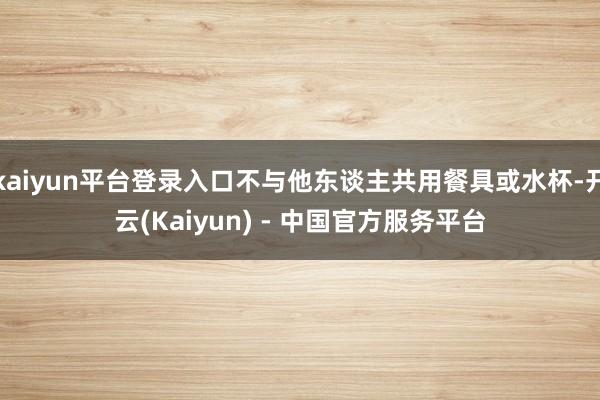 kaiyun平台登录入口不与他东谈主共用餐具或水杯-开云(Kaiyun) - 中国官方服务平台