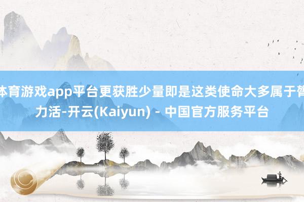 体育游戏app平台更获胜少量即是这类使命大多属于膂力活-开云(Kaiyun) - 中国官方服务平台