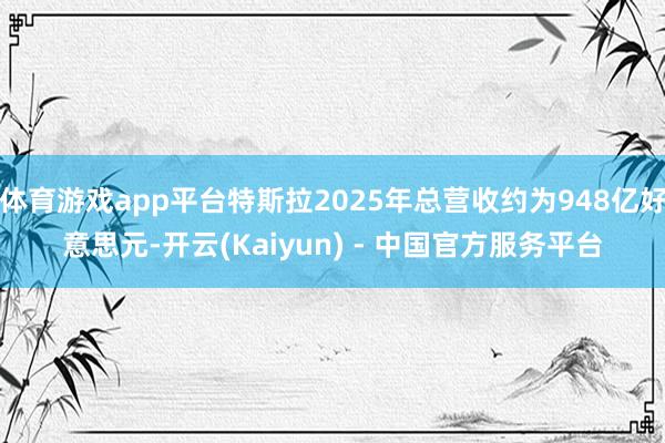 体育游戏app平台特斯拉2025年总营收约为948亿好意思元-开云(Kaiyun) - 中国官方服务平台