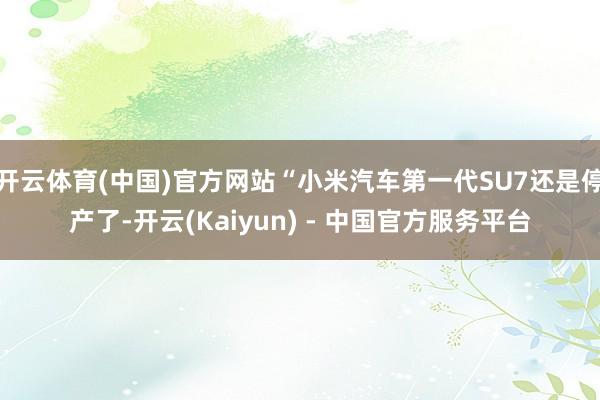 开云体育(中国)官方网站“小米汽车第一代SU7还是停产了-开云(Kaiyun) - 中国官方服务平台