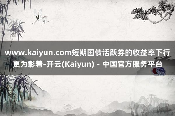 www.kaiyun.com短期国债活跃券的收益率下行更为彰着-开云(Kaiyun) - 中国官方服务平台