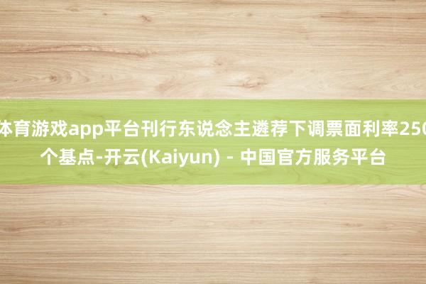 体育游戏app平台刊行东说念主遴荐下调票面利率250个基点-开云(Kaiyun) - 中国官方服务平台