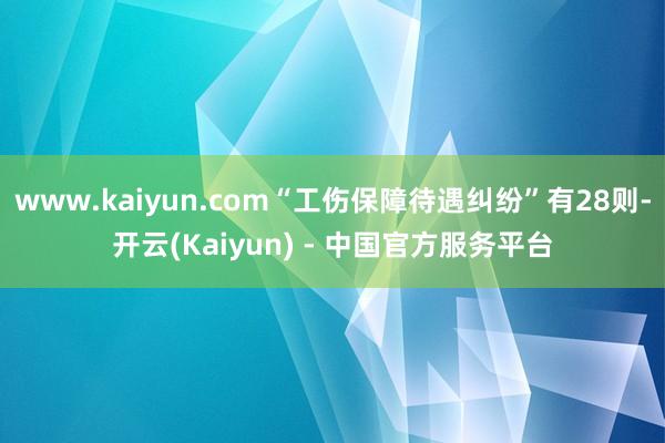 www.kaiyun.com“工伤保障待遇纠纷”有28则-开云(Kaiyun) - 中国官方服务平台