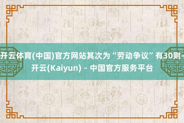 开云体育(中国)官方网站其次为“劳动争议”有30则-开云(Kaiyun) - 中国官方服务平台