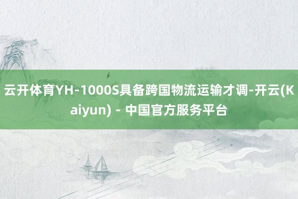 云开体育YH-1000S具备跨国物流运输才调-开云(Kaiyun) - 中国官方服务平台
