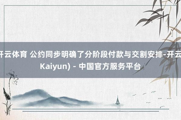 开云体育 公约同步明确了分阶段付款与交割安排-开云(Kaiyun) - 中国官方服务平台