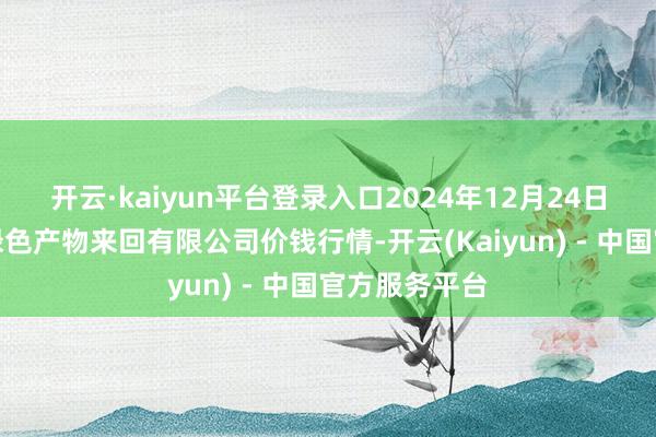 开云·kaiyun平台登录入口2024年12月24日遵义金地盘绿色产物来回有限公司价钱行情-开云(Kaiyun) - 中国官方服务平台