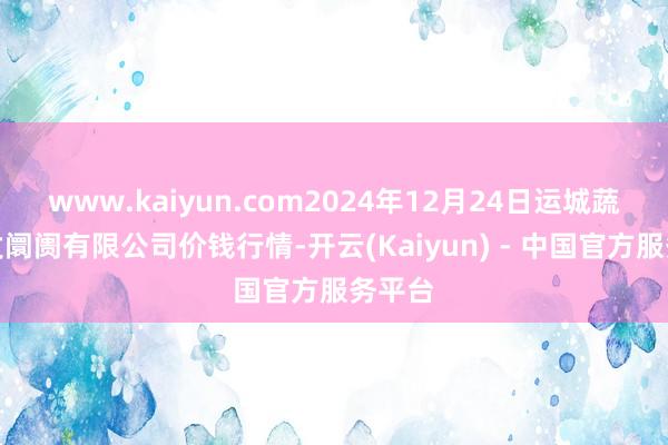 www.kaiyun.com2024年12月24日运城蔬菜批发阛阓有限公司价钱行情-开云(Kaiyun) - 中国官方服务平台