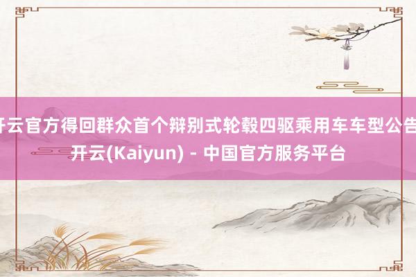 开云官方得回群众首个辩别式轮毂四驱乘用车车型公告-开云(Kaiyun) - 中国官方服务平台