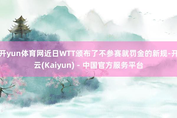 开yun体育网近日WTT颁布了不参赛就罚金的新规-开云(Kaiyun) - 中国官方服务平台