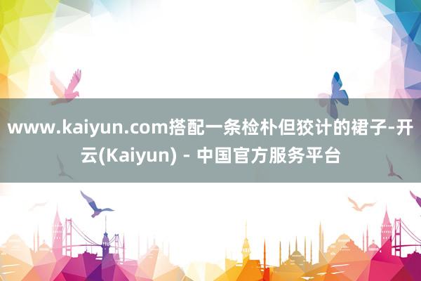 www.kaiyun.com搭配一条检朴但狡计的裙子-开云(Kaiyun) - 中国官方服务平台
