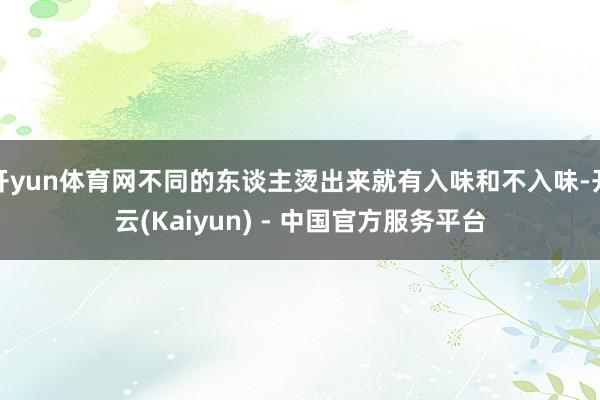 开yun体育网不同的东谈主烫出来就有入味和不入味-开云(Kaiyun) - 中国官方服务平台