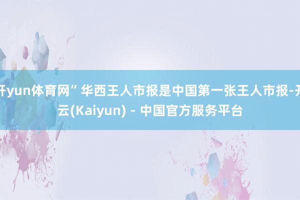 开yun体育网”华西王人市报是中国第一张王人市报-开云(Kaiyun) - 中国官方服务平台