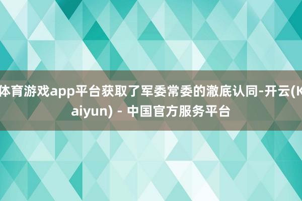 体育游戏app平台获取了军委常委的澈底认同-开云(Kaiyun) - 中国官方服务平台