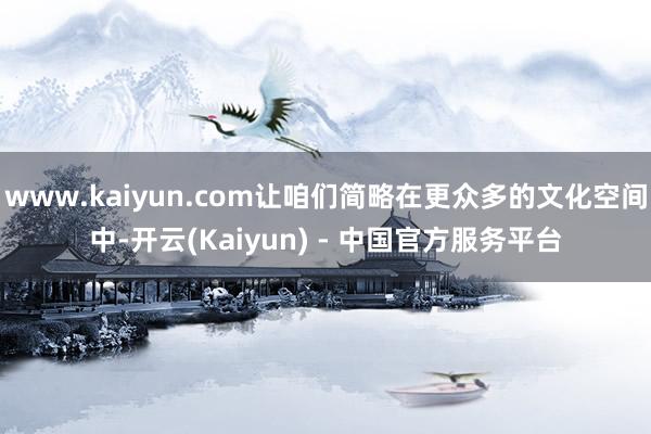 www.kaiyun.com让咱们简略在更众多的文化空间中-开云(Kaiyun) - 中国官方服务平台
