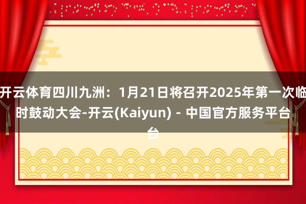 开云体育四川九洲：1月21日将召开2025年第一次临时鼓动大会-开云(Kaiyun) - 中国官方服务平台