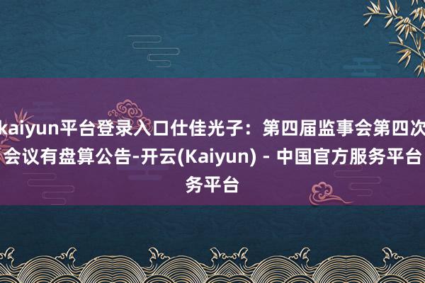 kaiyun平台登录入口仕佳光子：第四届监事会第四次会议有盘算公告-开云(Kaiyun) - 中国官方服务平台