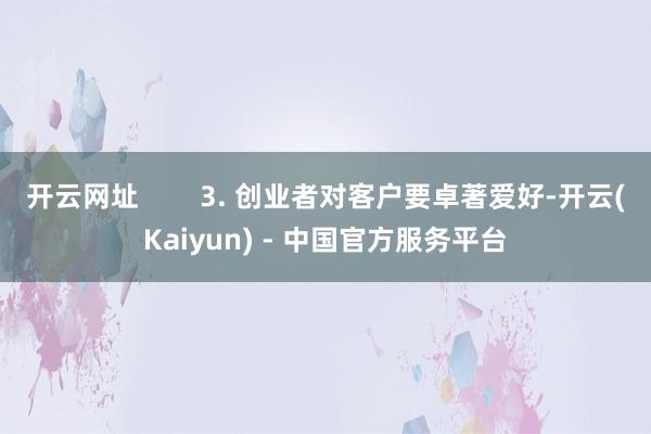 开云网址 3. 创业者对客户要卓著爱好-开云(Kaiyun) - 中国官方服务平台